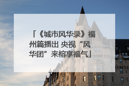 《城市风华录》福州篇播出 央视“风华团”来榕享福气