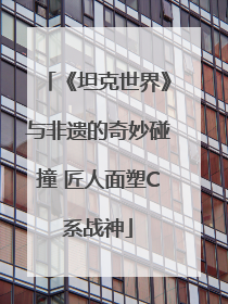 《坦克世界》与非遗的奇妙碰撞 匠人面塑C系战神