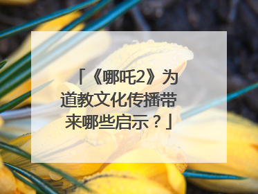 《哪吒2》为道教文化传播带来哪些启示？