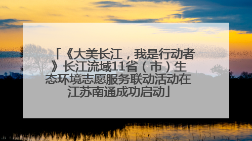 《大美长江，我是行动者》长江流域11省（市）生态环境志愿服务联动活动在江苏南通成功启动