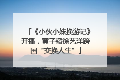 《小伙小妹换游记》开播，黄子韬徐艺洋跨国“交换人生”