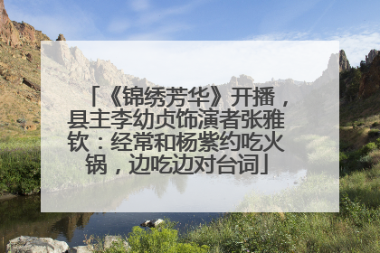 《锦绣芳华》开播，县主李幼贞饰演者张雅钦：经常和杨紫约吃火锅，边吃边对台词