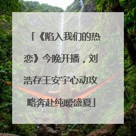 《陷入我们的热恋》今晚开播，刘浩存王安宇心动攻略奔赴纯暧盛夏
