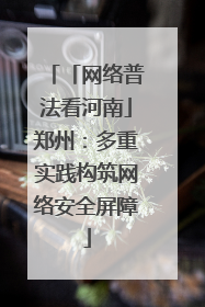 「网络普法看河南」郑州：多重实践构筑网络安全屏障