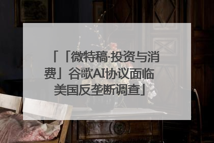 「微特稿·投资与消费」谷歌AI协议面临美国反垄断调查