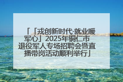 「戎创新时代·就业暖军心」2025年铜仁市退役军人专场招聘会暨直播带岗活动顺利举行