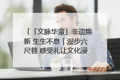 「文脉华章」非遗焕新 生生不息｜漫步六尺巷 感受礼让文化浸润的“巷”往生活