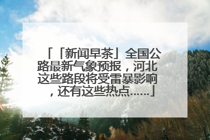「新闻早茶」全国公路最新气象预报，河北这些路段将受雷暴影响，还有这些热点……