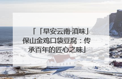 「早安云南·滇味」保山金鸡口袋豆腐：传承百年的匠心之味