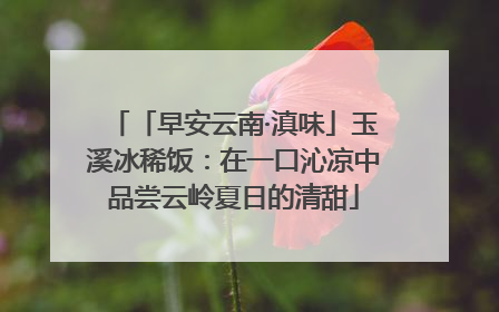 「早安云南·滇味」玉溪冰稀饭：在一口沁凉中品尝云岭夏日的清甜