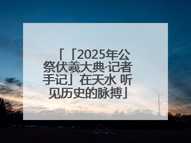 「2025年公祭伏羲大典·记者手记」在天水 听见历史的脉搏