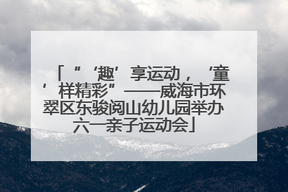 “‘趣’享运动，‘童’样精彩”——威海市环翠区东骏阅山幼儿园举办六一亲子运动会