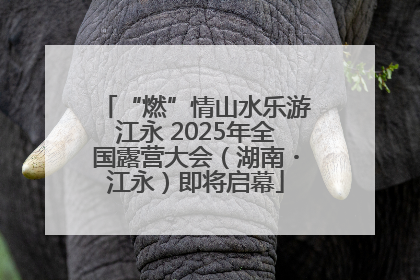“燃”情山水乐游江永 2025年全国露营大会（湖南・江永）即将启幕