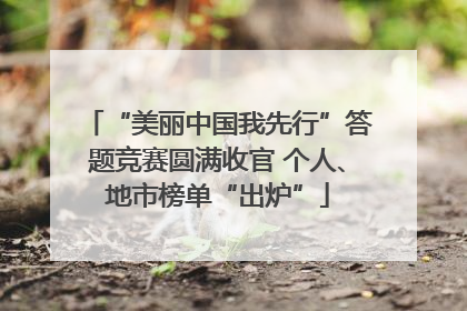 “美丽中国我先行”答题竞赛圆满收官 个人、地市榜单“出炉”