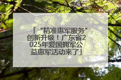 “精准惠军服务”创新升级！广东省2025年爱国拥军公益惠军活动来了