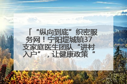 “纵向到底”织密服务网！宁阳堽城镇37支家庭医生团队“进村入户”，让健康政策“落地生根”