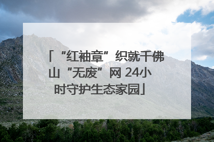 “红袖章”织就千佛山“无废”网 24小时守护生态家园