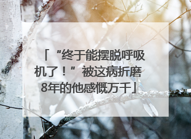 “终于能摆脱呼吸机了！”被这病折磨8年的他感慨万千