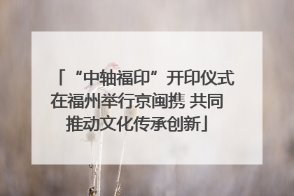 “中轴福印”开印仪式在福州举行京闽携 共同推动文化传承创新