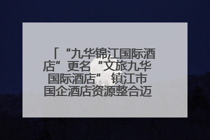 “九华锦江国际酒店”更名“文旅九华国际酒店” 镇江市国企酒店资源整合迈出重要一步