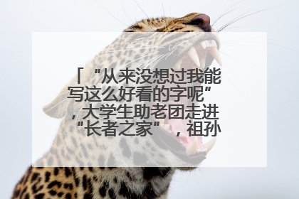 “从来没想过我能写这么好看的字呢”，大学生助老团走进“长者之家”，祖孙氛围感拉满