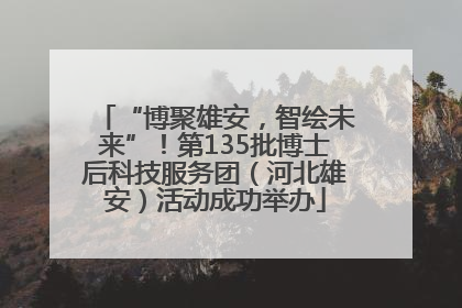 “博聚雄安，智绘未来”！第135批博士后科技服务团（河北雄安）活动成功举办