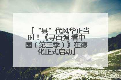 “县”代风华正当时！《寻百强 看中国（第三季）》在德化正式启动