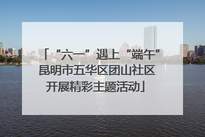 “六一”遇上“端午” 昆明市五华区团山社区开展精彩主题活动