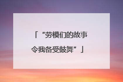 “劳模们的故事令我备受鼓舞”