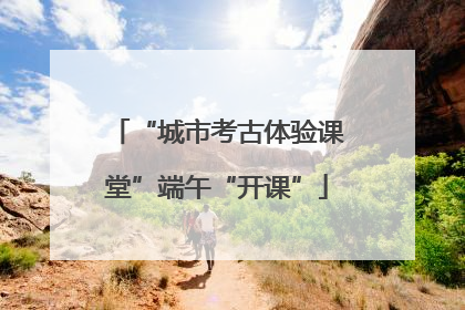 “城市考古体验课堂”端午“开课”