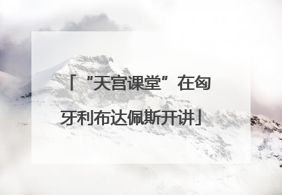 “天宫课堂”在匈牙利布达佩斯开讲