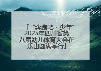 “奔跑吧・少年”2025年四川省第八届幼儿体育大会在乐山圆满举行