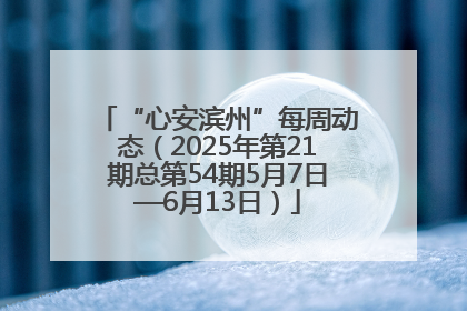 “心安滨州”每周动态（2025年第21期总第54期5月7日—6月13日）