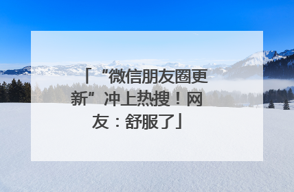 “微信朋友圈更新”冲上热搜！网友：舒服了