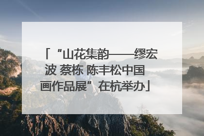 “山花集韵——缪宏波 蔡栋 陈丰松中国画作品展”在杭举办