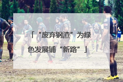 “废弃钢渣”为绿色发展铺“新路”