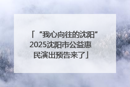 “我心向往的沈阳”2025沈阳市公益惠民演出预告来了