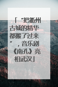 “把衢州古城的精华都搬了过来”，音乐剧《南孔》亮相武汉