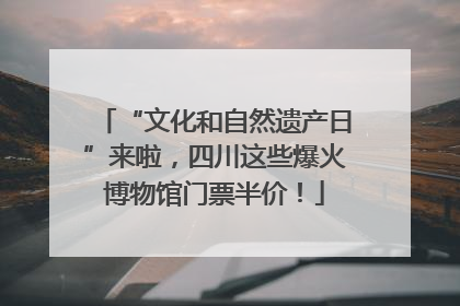 “文化和自然遗产日”来啦，四川这些爆火博物馆门票半价！