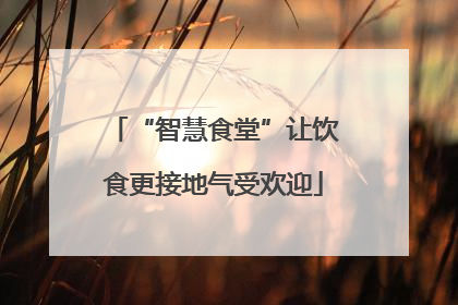 “智慧食堂”让饮食更接地气受欢迎