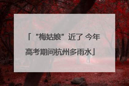 “梅姑娘”近了 今年高考期间杭州多雨水