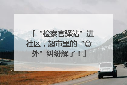 “检察官驿站”进社区，超市里的“意外”纠纷解了！
