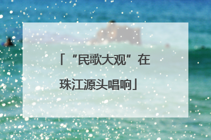 “民歌大观”在珠江源头唱响