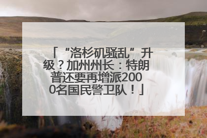 “洛杉矶骚乱”升级？加州州长：特朗普还要再增派2000名国民警卫队！