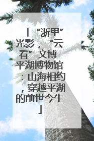“浙里”光影，“云看”文博 平湖博物馆：山海相约，穿越平湖的前世今生