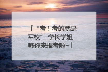 “考！考的就是军校” 学长学姐喊你来报考啦~