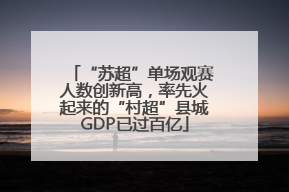 “苏超”单场观赛人数创新高，率先火起来的“村超”县城GDP已过百亿
