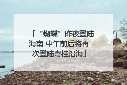 “蝴蝶”昨夜登陆海南 中午前后将再次登陆粤桂沿海