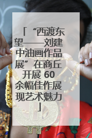“西渡东望——刘建中油画作品展”在商丘开展 60余幅佳作展现艺术魅力