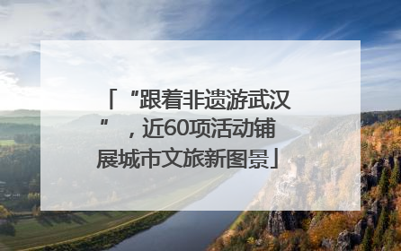 “跟着非遗游武汉”，近60项活动铺展城市文旅新图景
